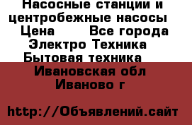 Насосные станции и центробежные насосы  › Цена ­ 1 - Все города Электро-Техника » Бытовая техника   . Ивановская обл.,Иваново г.